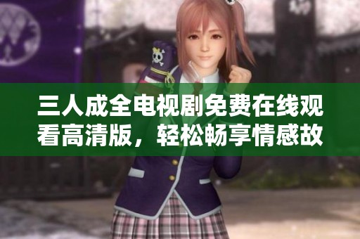 三人成全电视剧免费在线观看高清版，轻松畅享情感故事