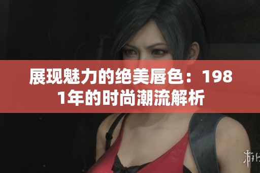 展现魅力的绝美唇色：1981年的时尚潮流解析
