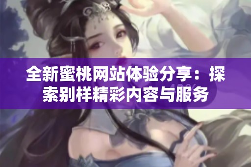 全新蜜桃网站体验分享：探索别样精彩内容与服务
