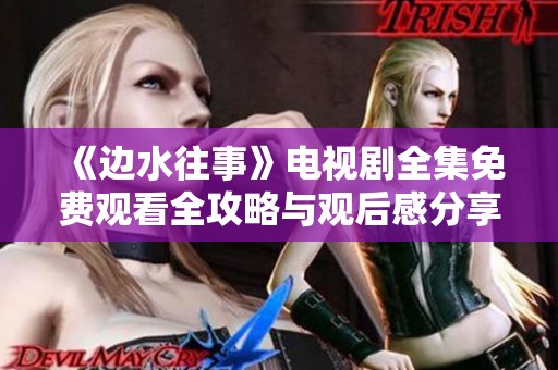 《边水往事》电视剧全集免费观看全攻略与观后感分享
