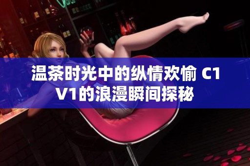温茶时光中的纵情欢愉 C1V1的浪漫瞬间探秘