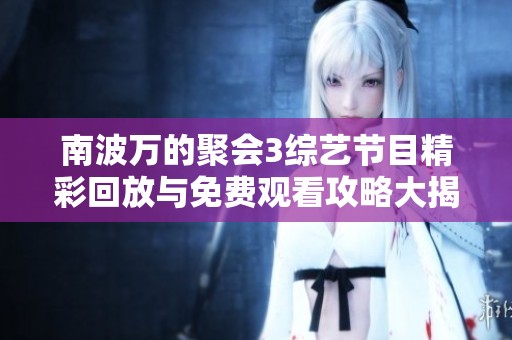 南波万的聚会3综艺节目精彩回放与免费观看攻略大揭秘
