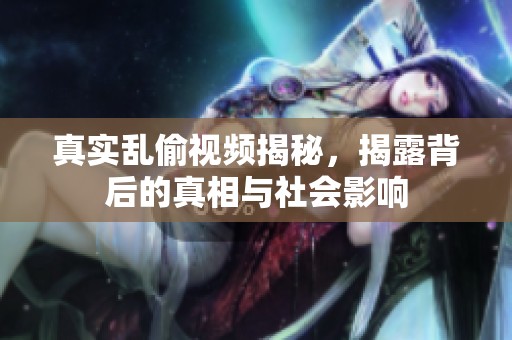 真实乱偷视频揭秘，揭露背后的真相与社会影响