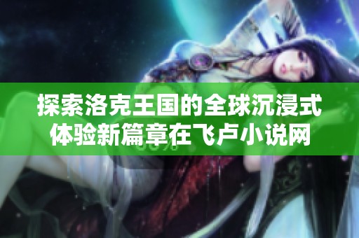 探索洛克王国的全球沉浸式体验新篇章在飞卢小说网
