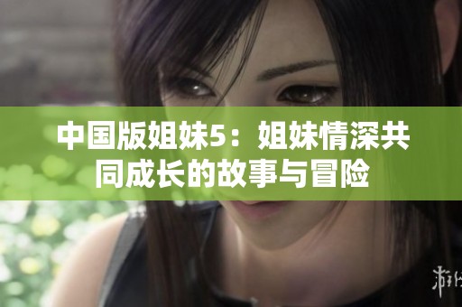 中国版姐妹5：姐妹情深共同成长的故事与冒险
