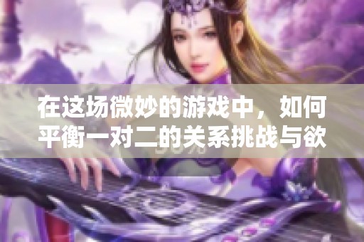 在这场微妙的游戏中，如何平衡一对二的关系挑战与欲望