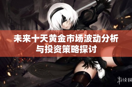 未来十天黄金市场波动分析与投资策略探讨