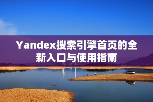 Yandex搜索引擎首页的全新入口与使用指南