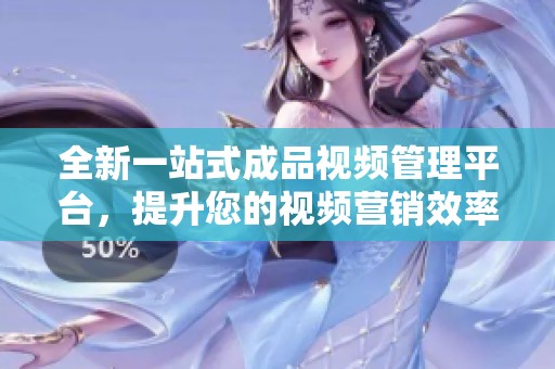 全新一站式成品视频管理平台，提升您的视频营销效率