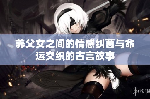 养父女之间的情感纠葛与命运交织的古言故事