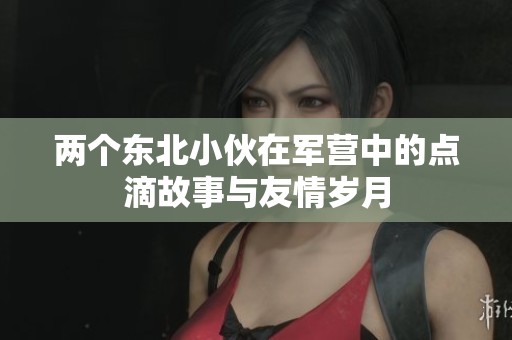 两个东北小伙在军营中的点滴故事与友情岁月