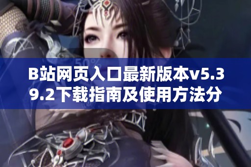 B站网页入口最新版本v5.39.2下载指南及使用方法分享