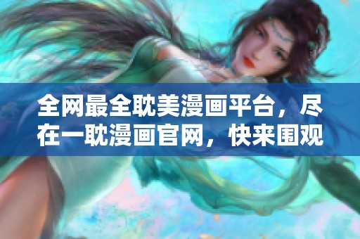 全网最全耽美漫画平台，尽在一耽漫画官网，快来围观！