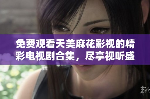 免费观看天美麻花影视的精彩电视剧合集，尽享视听盛宴