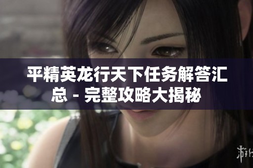 平精英龙行天下任务解答汇总 - 完整攻略大揭秘