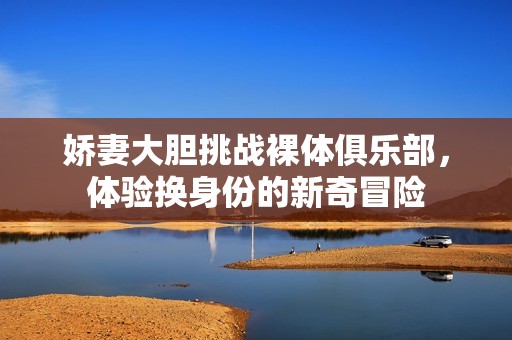 娇妻大胆挑战裸体俱乐部，体验换身份的新奇冒险