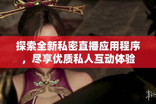 探索全新私密直播应用程序，尽享优质私人互动体验