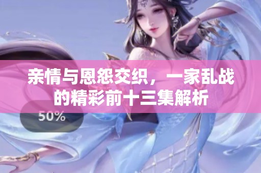 亲情与恩怨交织，一家乱战的精彩前十三集解析
