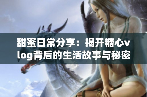 甜蜜日常分享：揭开糖心vlog背后的生活故事与秘密