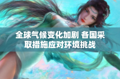 全球气候变化加剧 各国采取措施应对环境挑战