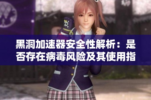 黑洞加速器安全性解析：是否存在病毒风险及其使用指南
