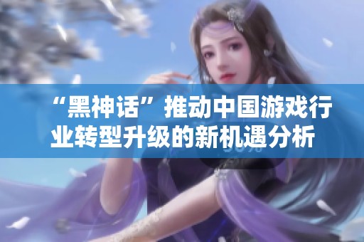 “黑神话”推动中国游戏行业转型升级的新机遇分析