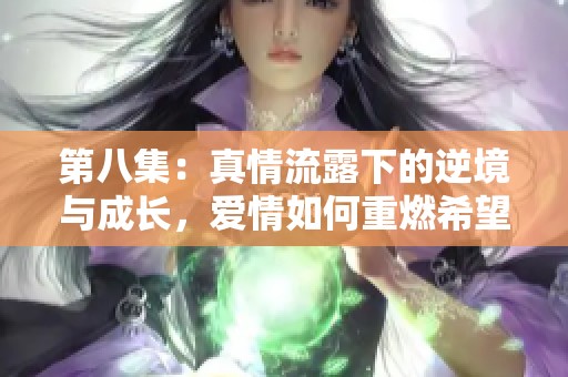 第八集：真情流露下的逆境与成长，爱情如何重燃希望