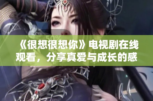 《很想很想你》电视剧在线观看，分享真爱与成长的感人故事