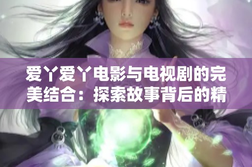 爱丫爱丫电影与电视剧的完美结合：探索故事背后的精彩世界
