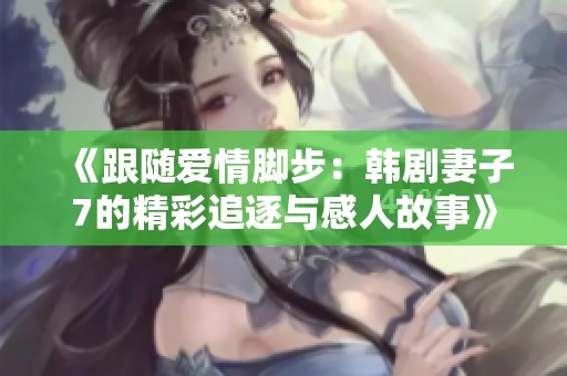 《跟随爱情脚步：韩剧妻子7的精彩追逐与感人故事》