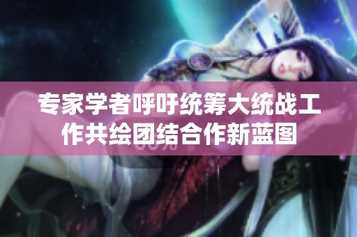 专家学者呼吁统筹大统战工作共绘团结合作新蓝图