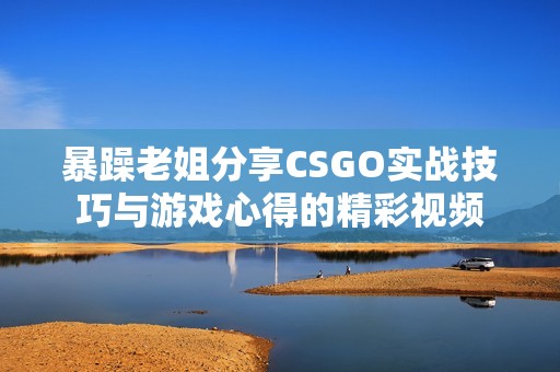 暴躁老姐分享CSGO实战技巧与游戏心得的精彩视频