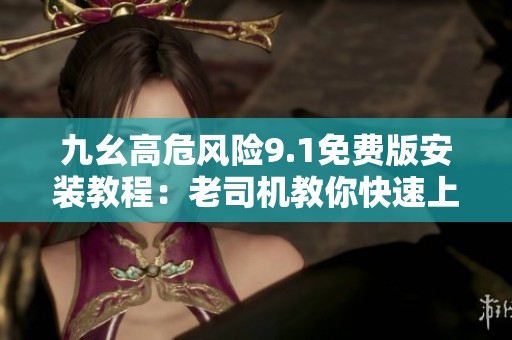 九幺高危风险9.1免费版安装教程：老司机教你快速上手操作技巧