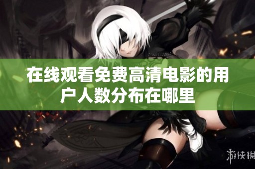 在线观看免费高清电影的用户人数分布在哪里