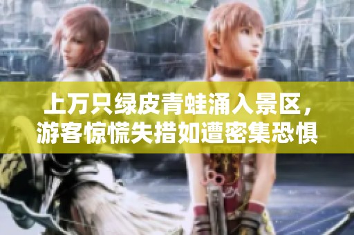 上万只绿皮青蛙涌入景区，游客惊慌失措如遭密集恐惧症