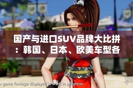 国产与进口SUV品牌大比拼：韩国、日本、欧美车型各具特色