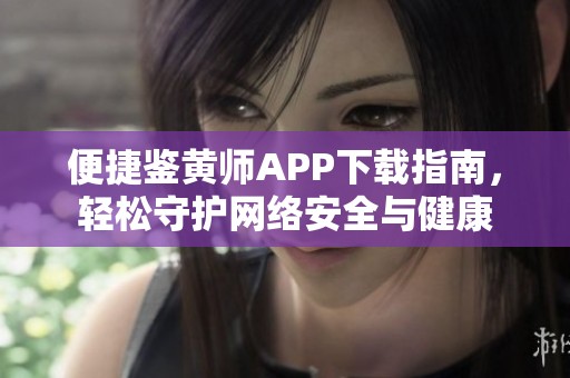 便捷鉴黄师APP下载指南，轻松守护网络安全与健康