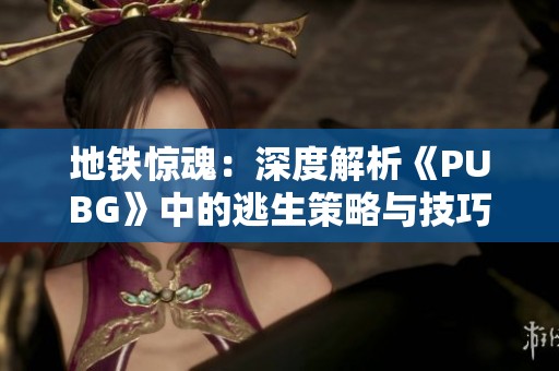 地铁惊魂：深度解析《PUBG》中的逃生策略与技巧