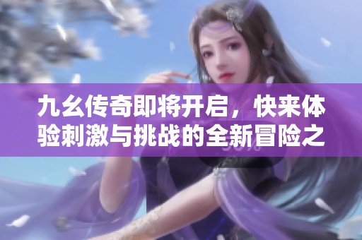 九幺传奇即将开启，快来体验刺激与挑战的全新冒险之旅