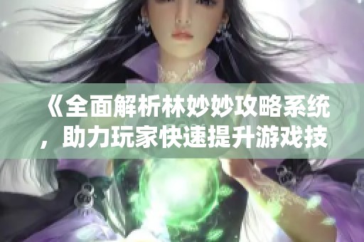 《全面解析林妙妙攻略系统，助力玩家快速提升游戏技巧》