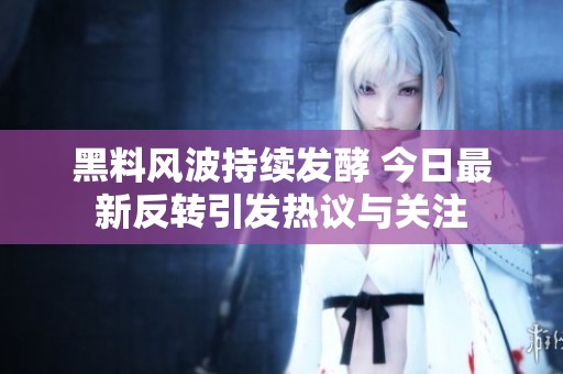 黑料风波持续发酵 今日最新反转引发热议与关注