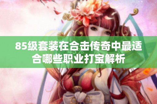 85级套装在合击传奇中最适合哪些职业打宝解析