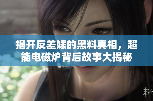揭开反差婊的黑料真相，超能电磁炉背后故事大揭秘