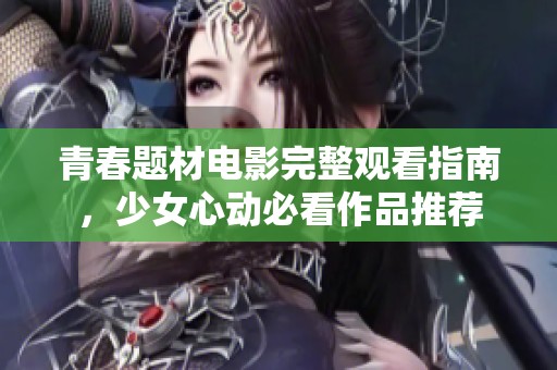 青春题材电影完整观看指南，少女心动必看作品推荐