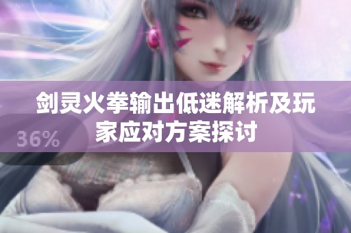 剑灵火拳输出低迷解析及玩家应对方案探讨