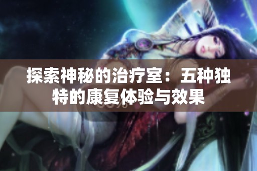 探索神秘的治疗室：五种独特的康复体验与效果