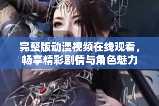 完整版动漫视频在线观看，畅享精彩剧情与角色魅力