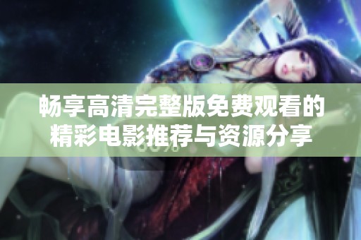 畅享高清完整版免费观看的精彩电影推荐与资源分享