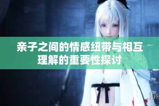 亲子之间的情感纽带与相互理解的重要性探讨