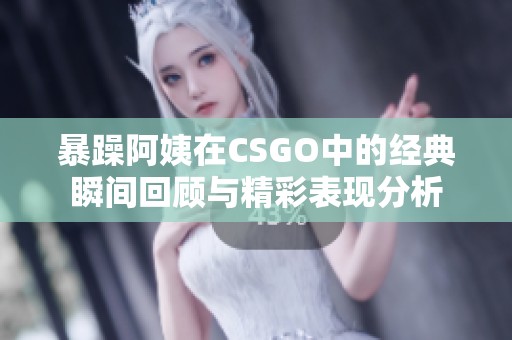 暴躁阿姨在CSGO中的经典瞬间回顾与精彩表现分析